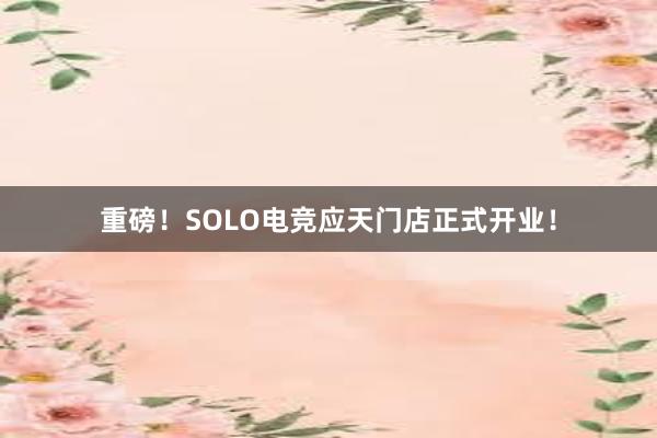 重磅！SOLO电竞应天门店正式开业！