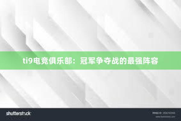 ti9电竞俱乐部：冠军争夺战的最强阵容