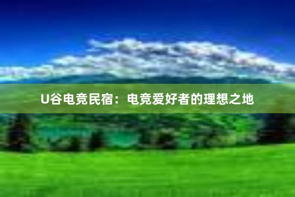 U谷电竞民宿：电竞爱好者的理想之地