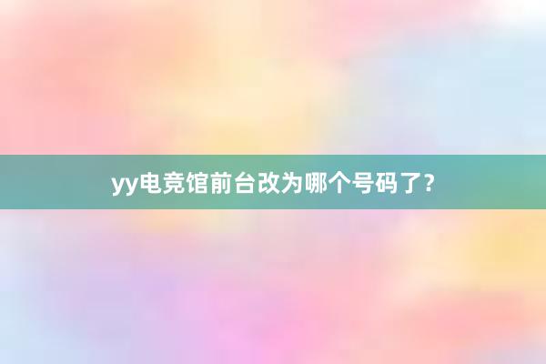 yy电竞馆前台改为哪个号码了？