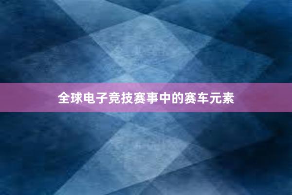 全球电子竞技赛事中的赛车元素