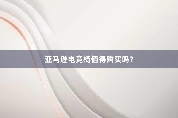 亚马逊电竞椅值得购买吗？