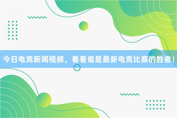 今日电竞新闻视频，看看谁是最新电竞比赛的胜者！