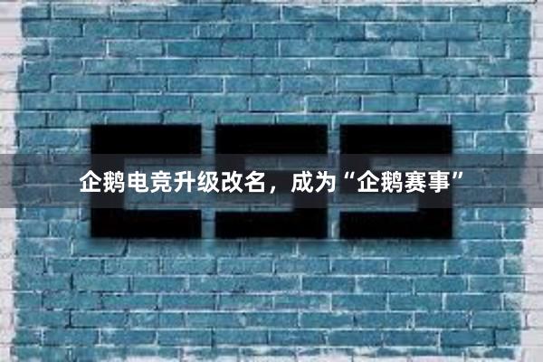 企鹅电竞升级改名，成为“企鹅赛事”