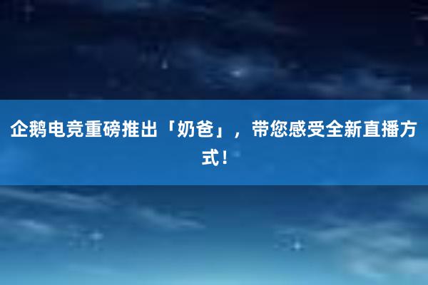 企鹅电竞重磅推出「奶爸」，带您感受全新直播方式！