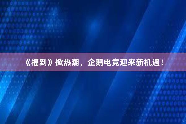 《福到》掀热潮，企鹅电竞迎来新机遇！