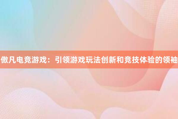 傲凡电竞游戏：引领游戏玩法创新和竞技体验的领袖