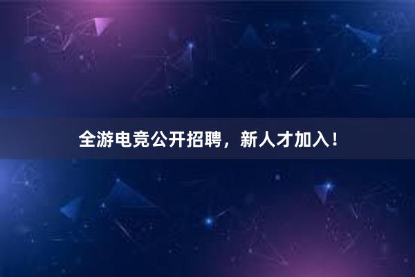 全游电竞公开招聘，新人才加入！