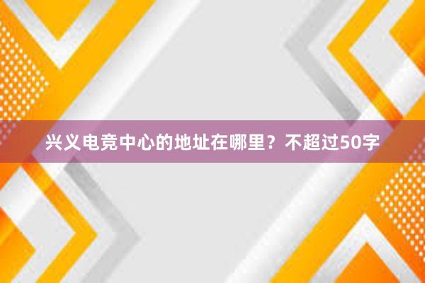 兴义电竞中心的地址在哪里？不超过50字