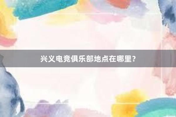 兴义电竞俱乐部地点在哪里？