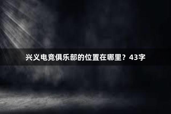 兴义电竞俱乐部的位置在哪里？43字