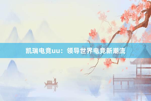 凯瑞电竞uu：领导世界电竞新潮流