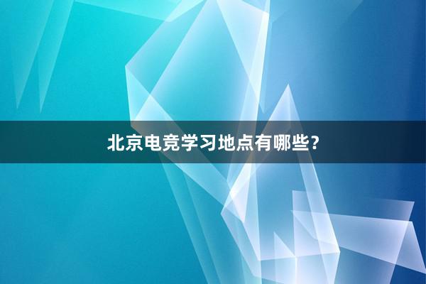 北京电竞学习地点有哪些？