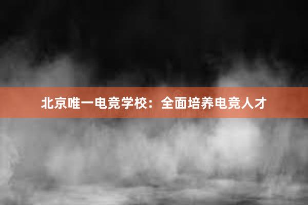 北京唯一电竞学校：全面培养电竞人才