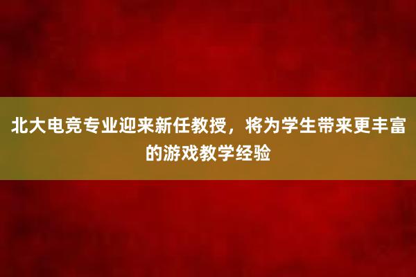 北大电竞专业迎来新任教授，将为学生带来更丰富的游戏教学经验