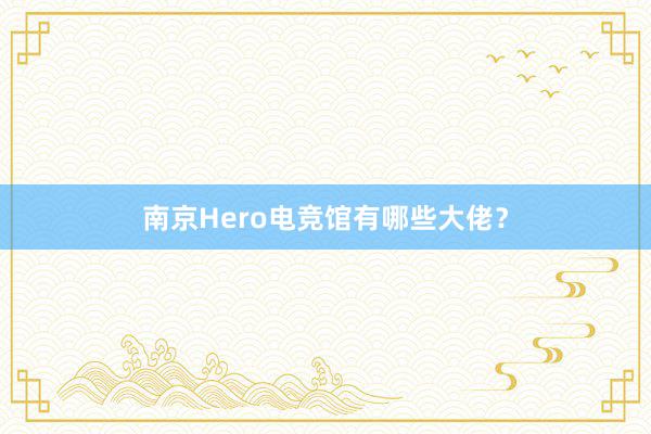 南京Hero电竞馆有哪些大佬？