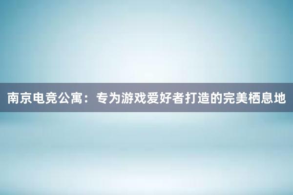 南京电竞公寓：专为游戏爱好者打造的完美栖息地