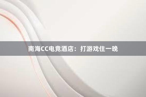 南海CC电竞酒店：打游戏住一晚