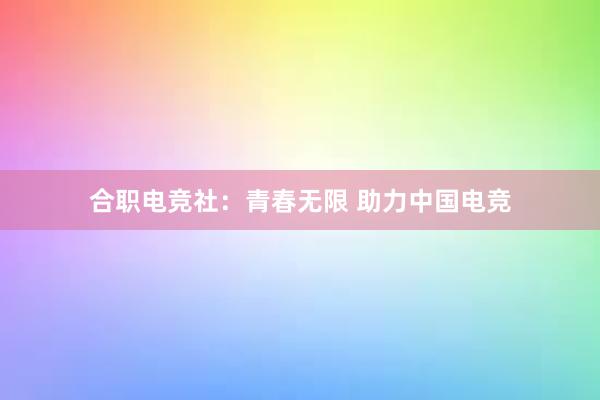 合职电竞社：青春无限 助力中国电竞