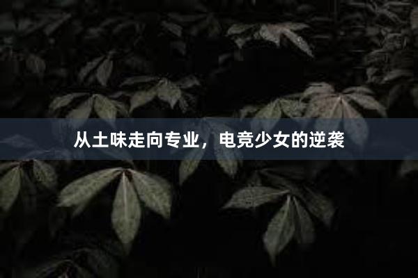 从土味走向专业，电竞少女的逆袭