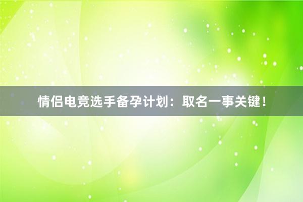 情侣电竞选手备孕计划：取名一事关键！