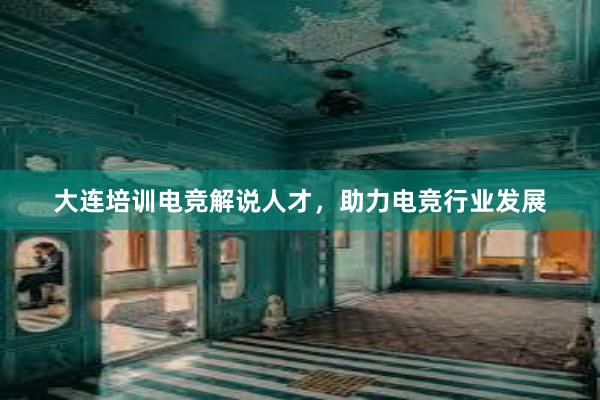 大连培训电竞解说人才，助力电竞行业发展