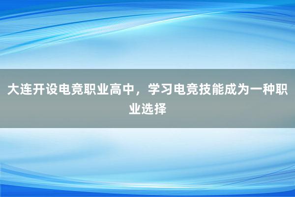 大连开设电竞职业高中，学习电竞技能成为一种职业选择