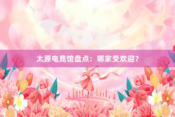 太原电竞馆盘点：哪家受欢迎？