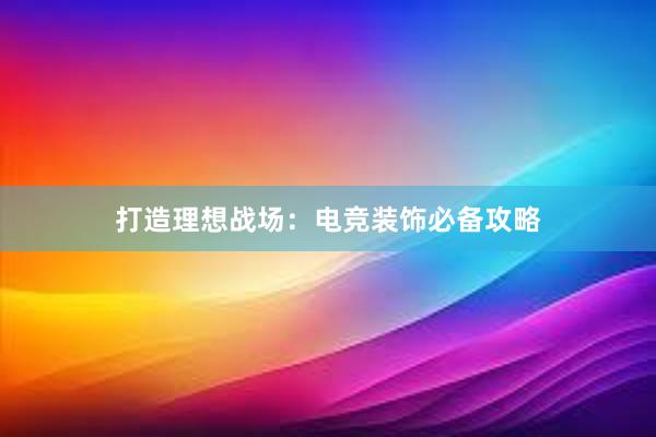 打造理想战场：电竞装饰必备攻略