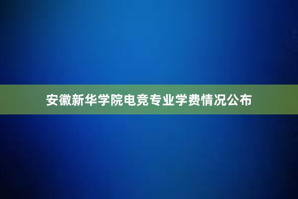 安徽新华学院电竞专业学费情况公布