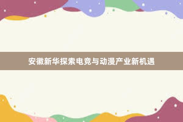 安徽新华探索电竞与动漫产业新机遇