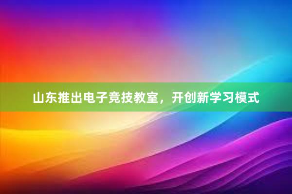 山东推出电子竞技教室，开创新学习模式