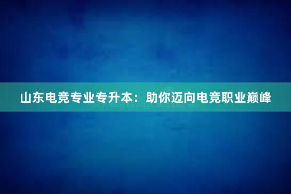 山东电竞专业专升本：助你迈向电竞职业巅峰