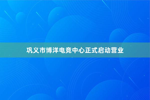 巩义市博洋电竞中心正式启动营业