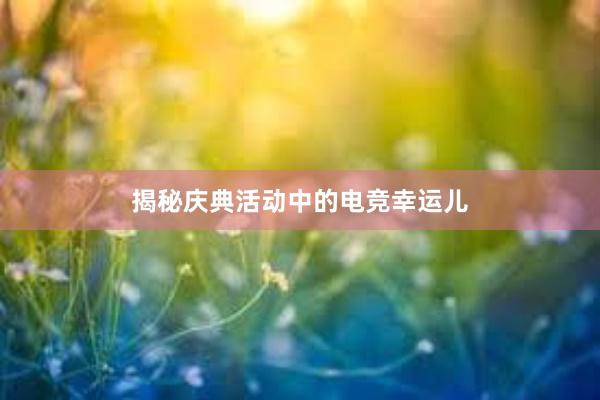 揭秘庆典活动中的电竞幸运儿