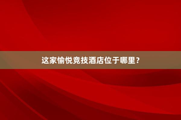 这家愉悦竞技酒店位于哪里？