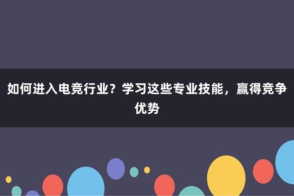 如何进入电竞行业？学习这些专业技能，赢得竞争优势