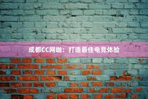 成都CC网咖：打造最佳电竞体验