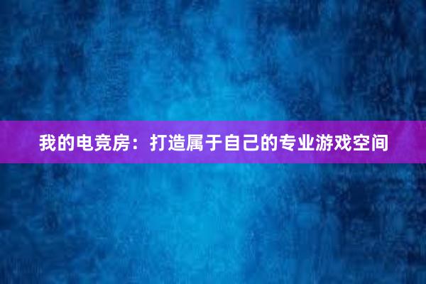 我的电竞房：打造属于自己的专业游戏空间