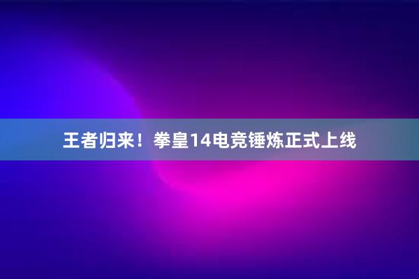 王者归来！拳皇14电竞锤炼正式上线