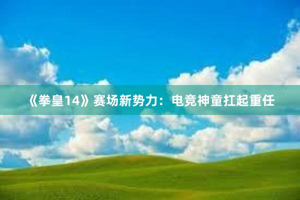 《拳皇14》赛场新势力：电竞神童扛起重任