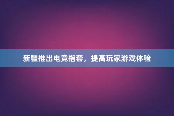 新疆推出电竞指套，提高玩家游戏体验