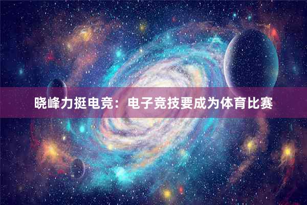 晓峰力挺电竞：电子竞技要成为体育比赛