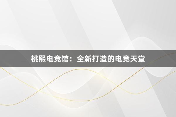 桃熙电竞馆：全新打造的电竞天堂