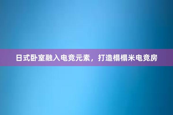 日式卧室融入电竞元素，打造榻榻米电竞房