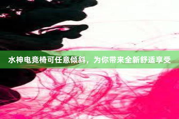 水神电竞椅可任意倾斜，为你带来全新舒适享受