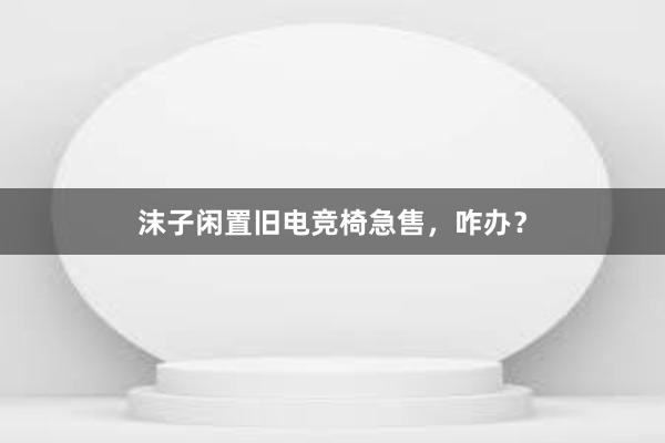 沫子闲置旧电竞椅急售，咋办？