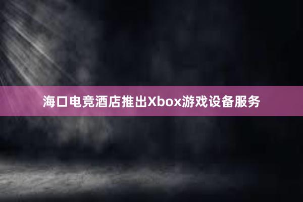 海口电竞酒店推出Xbox游戏设备服务