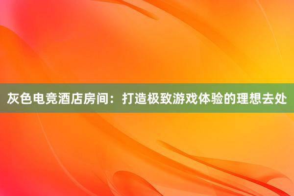 灰色电竞酒店房间：打造极致游戏体验的理想去处