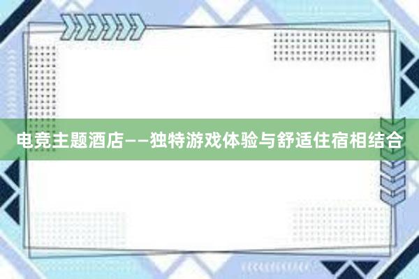 电竞主题酒店——独特游戏体验与舒适住宿相结合